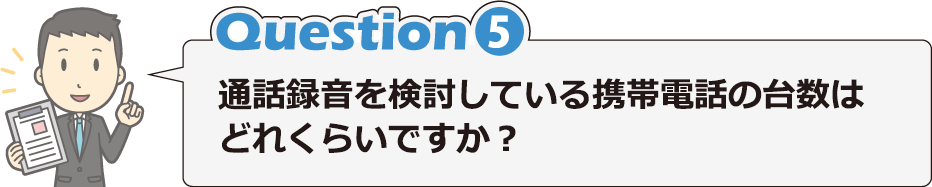 Question5 通話録音を検討している携帯電話の台数はどれくらいですか？